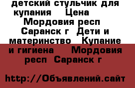 детский стульчик для купания  › Цена ­ 150 - Мордовия респ., Саранск г. Дети и материнство » Купание и гигиена   . Мордовия респ.,Саранск г.